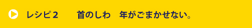 レシピ2 首のしわ、年がごまかせない。